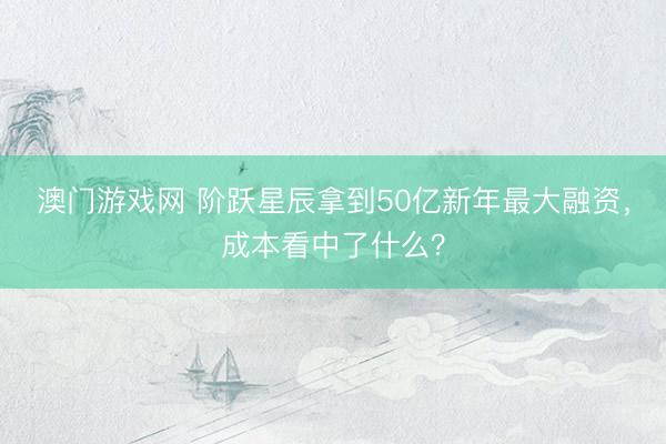 澳门游戏网 阶跃星辰拿到50亿新年最大融资，成本看中了什么？