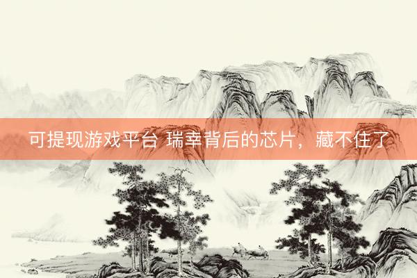 可提现游戏平台 瑞幸背后的芯片，藏不住了