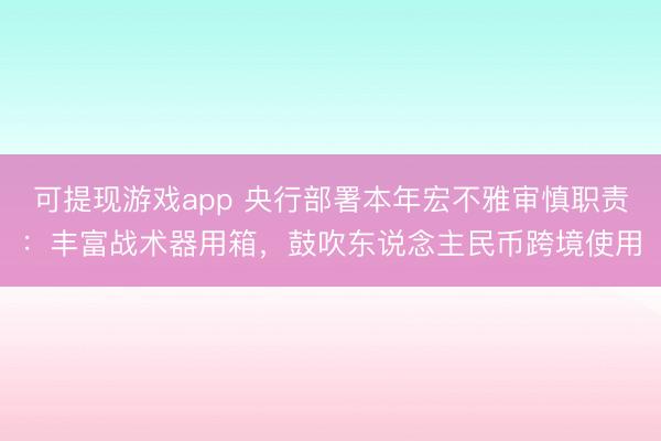 可提现游戏app 央行部署本年宏不雅审慎职责：丰富战术器用箱，鼓吹东说念主民币跨境使用
