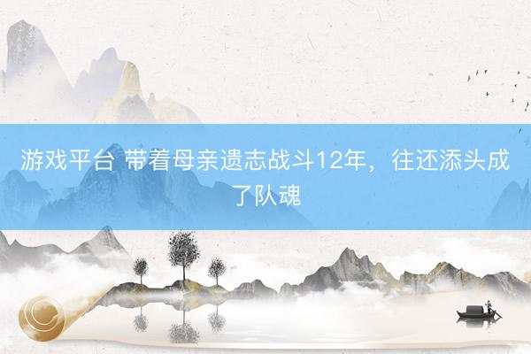 游戏平台 带着母亲遗志战斗12年，往还添头成了队魂