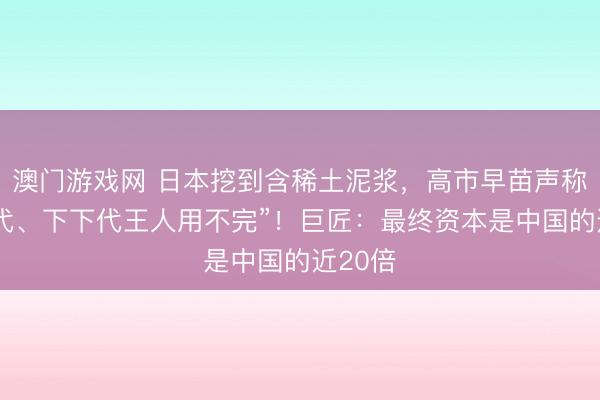 澳门游戏网 日本挖到含稀土泥浆，高市早苗声称“下一代、下下代王人用不完”！巨匠：最终资本是中国的近20倍