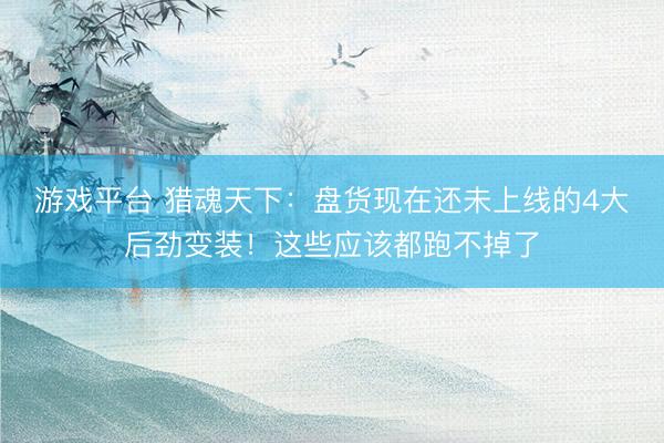 游戏平台 猎魂天下：盘货现在还未上线的4大后劲变装！这些应该都跑不掉了