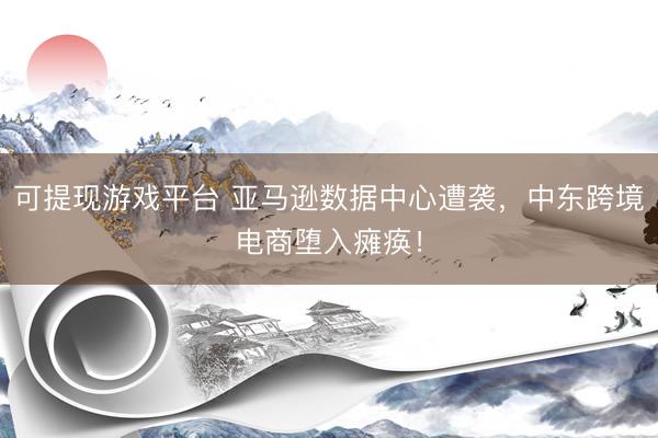 可提现游戏平台 亚马逊数据中心遭袭，中东跨境电商堕入瘫痪！