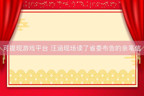 可提现游戏平台 汪涵现场读了省委布告的亲笔信