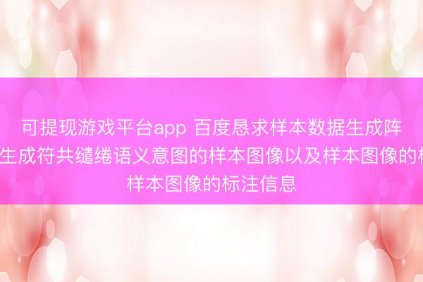 可提现游戏平台app 百度恳求样本数据生成阵势专利, 生成符共缱绻语义意图的样本图像以及样本图像的标注信息