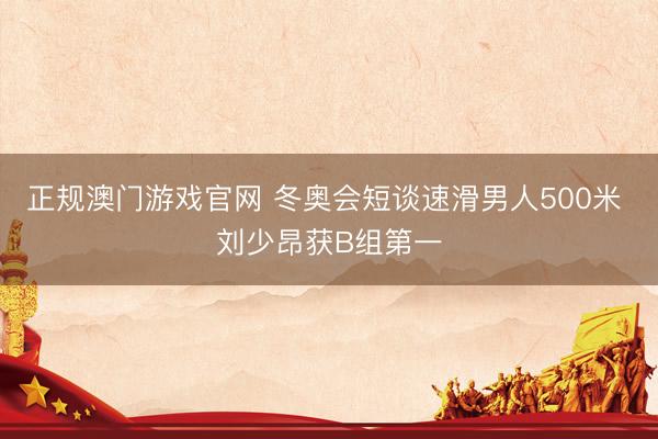 正规澳门游戏官网 冬奥会短谈速滑男人500米 刘少昂获B组第一