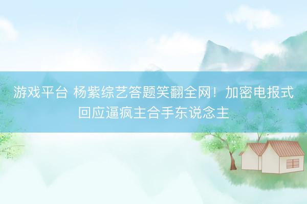 游戏平台 杨紫综艺答题笑翻全网！加密电报式回应逼疯主合手东说念主