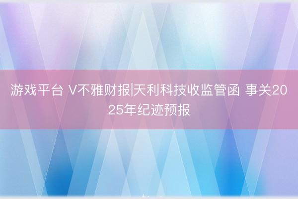 游戏平台 V不雅财报|天利科技收监管函 事关2025年纪迹预报