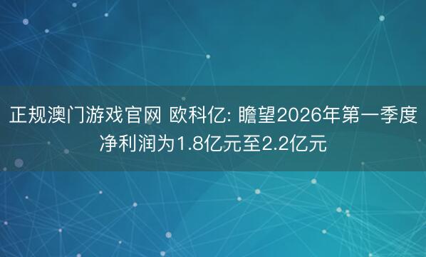 正规澳门游戏官网 欧科亿: 瞻望2026年第一季度净利润为1.8亿元至2.2亿元