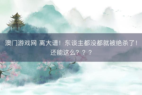 澳门游戏网 离大谱！东谈主都没都就被绝杀了！还能这么？？？