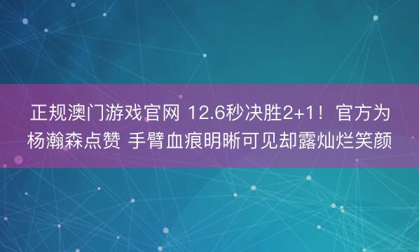 正规澳门游戏官网 12.6秒决胜2+1！官方为杨瀚森点赞 手臂血痕明晰可见却露灿烂笑颜