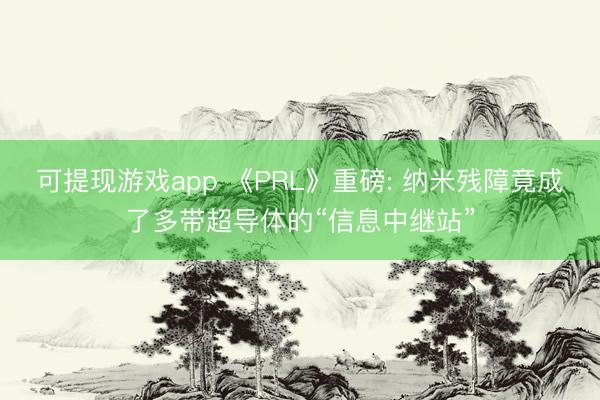 可提现游戏app 《PRL》重磅: 纳米残障竟成了多带超导体的“信息中继站”