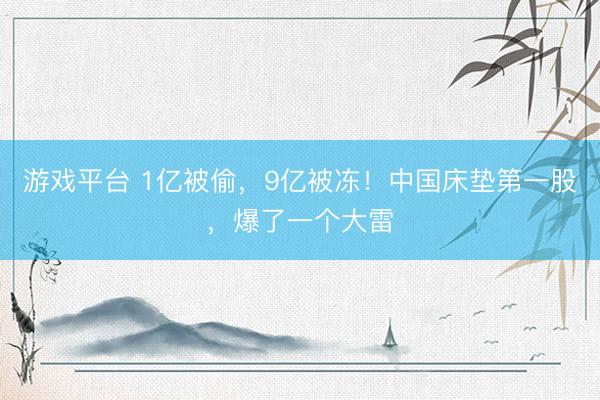 游戏平台 1亿被偷，9亿被冻！中国床垫第一股，爆了一个大雷