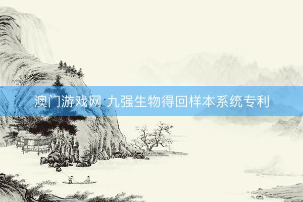 澳门游戏网 九强生物得回样本系统专利