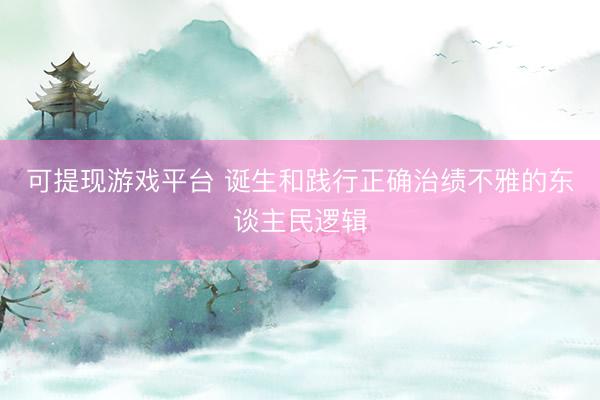 可提现游戏平台 诞生和践行正确治绩不雅的东谈主民逻辑