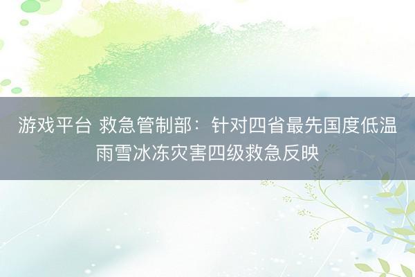 游戏平台 救急管制部：针对四省最先国度低温雨雪冰冻灾害四级救急反映