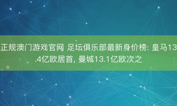 正规澳门游戏官网 足坛俱乐部最新身价榜: 皇马13.4亿欧居首, 曼城13.1亿欧次之