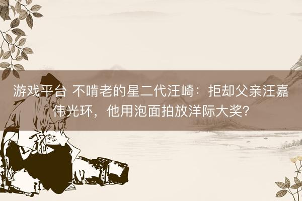 游戏平台 不啃老的星二代汪崎：拒却父亲汪嘉伟光环，他用泡面拍放洋际大奖？