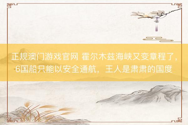 正规澳门游戏官网 霍尔木兹海峡又变章程了，6国船只能以安全通航，王人是肃肃的国度