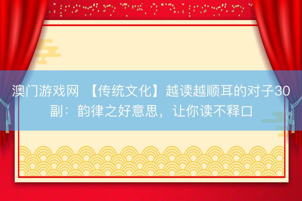 澳门游戏网 【传统文化】越读越顺耳的对子30副：韵律之好意思，让你读不释口