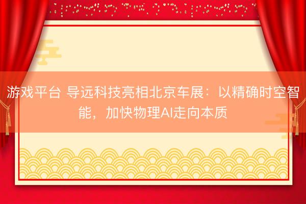 游戏平台 导远科技亮相北京车展：以精确时空智能，加快物理AI走向本质