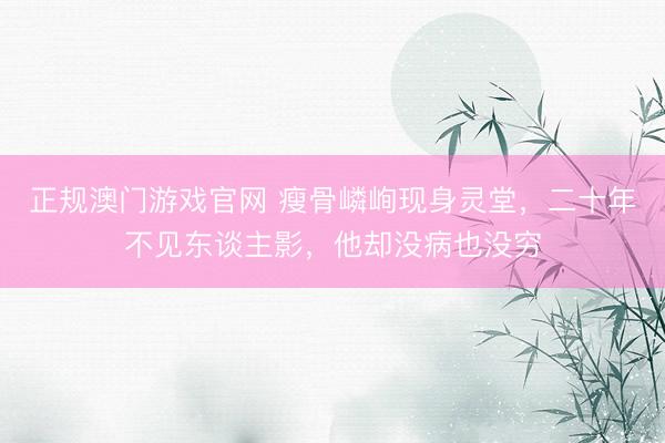 正规澳门游戏官网 瘦骨嶙峋现身灵堂，二十年不见东谈主影，他却没病也没穷