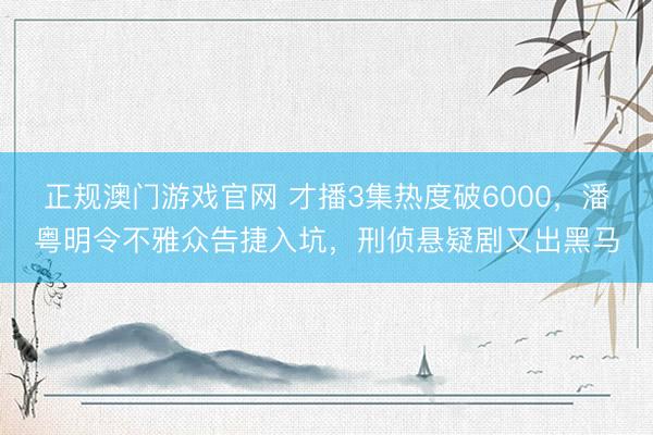 正规澳门游戏官网 才播3集热度破6000，潘粤明令不雅众告捷入坑，刑侦悬疑剧又出黑马