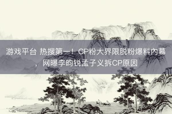 游戏平台 热搜第一！CP粉大界限脱粉爆料內幕，网曝李昀锐孟子义拆CP原因
