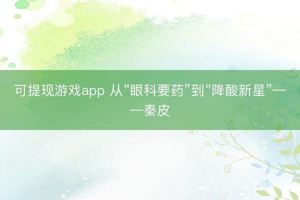 可提现游戏app 从“眼科要药”到“降酸新星”——秦皮