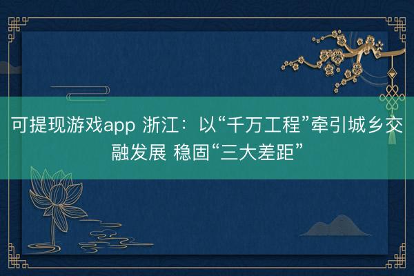 可提现游戏app 浙江：以“千万工程”牵引城乡交融发展 稳固“三大差距”