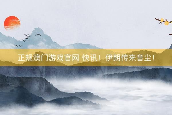 正规澳门游戏官网 快讯！伊朗传来音尘！